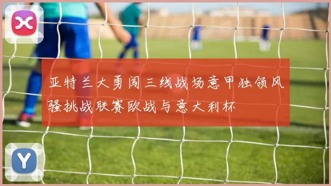 亚特兰大勇闯三线战场意甲独领风骚挑战联赛欧战与意大利杯