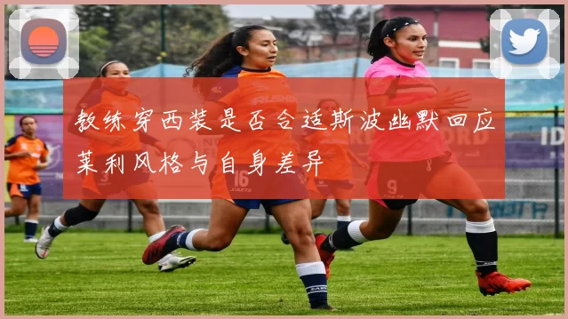 教练穿西装是否合适斯波幽默回应莱利风格与自身差异