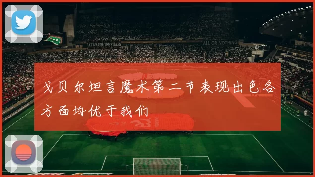 戈贝尔坦言魔术第二节表现出色各方面均优于我们