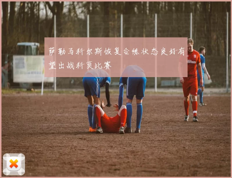 萨勒马科尔斯恢复合练状态良好有望出战科莫比赛