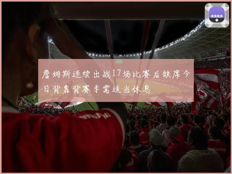 詹姆斯连续出战17场比赛后缺席今日背靠背赛季需适当休息