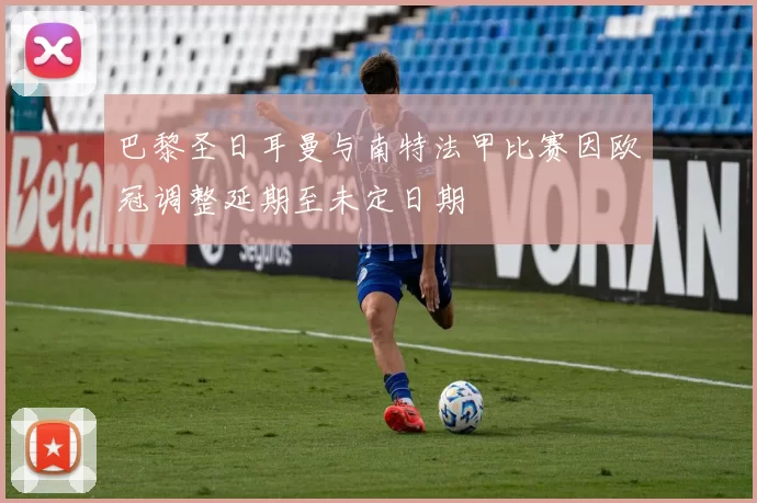 巴黎圣日耳曼与南特法甲比赛因欧冠调整延期至未定日期
