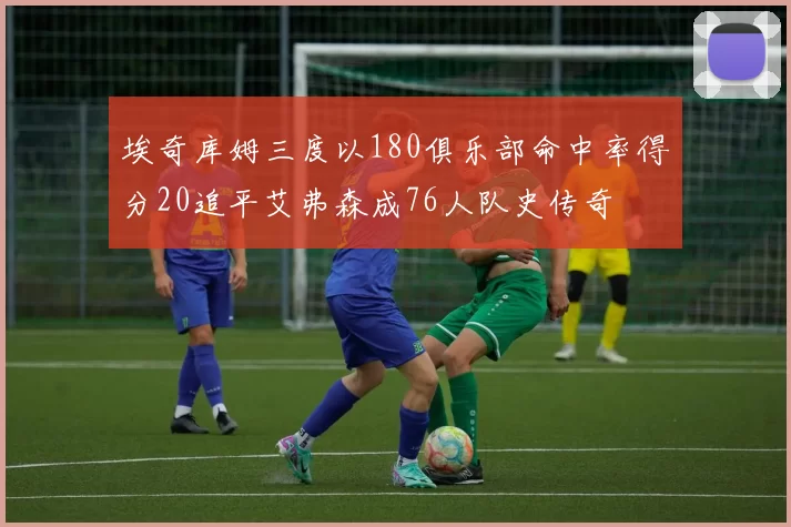 埃奇库姆三度以180俱乐部命中率得分20追平艾弗森成76人队史传奇