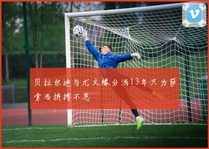 贝拉尔迪与尤文缘分浅13年只为萨索洛拼搏不息