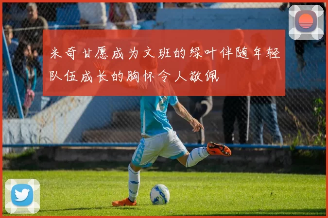 米奇甘愿成为文班的绿叶伴随年轻队伍成长的胸怀令人敬佩