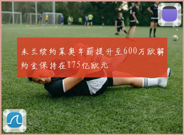 米兰续约莱奥年薪提升至600万欧解约金保持在175亿欧元