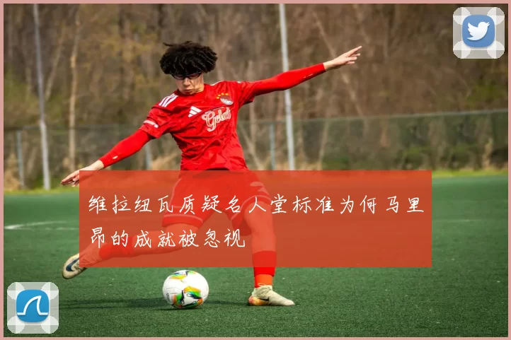 维拉纽瓦质疑名人堂标准为何马里昂的成就被忽视