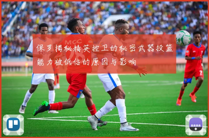 保罗揭秘精英控卫的秘密武器投篮能力被低估的原因与影响