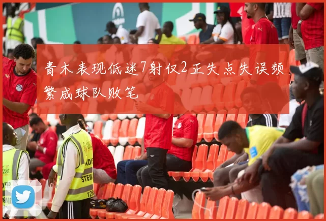 青木表现低迷7射仅2正失点失误频繁成球队败笔