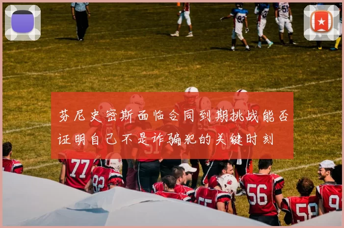 芬尼史密斯面临合同到期挑战能否证明自己不是诈骗犯的关键时刻