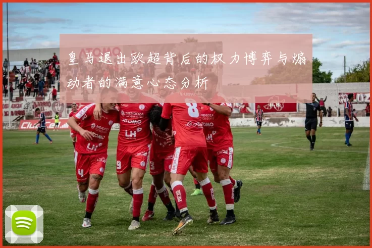 皇马退出欧超背后的权力博弈与煽动者的满意心态分析