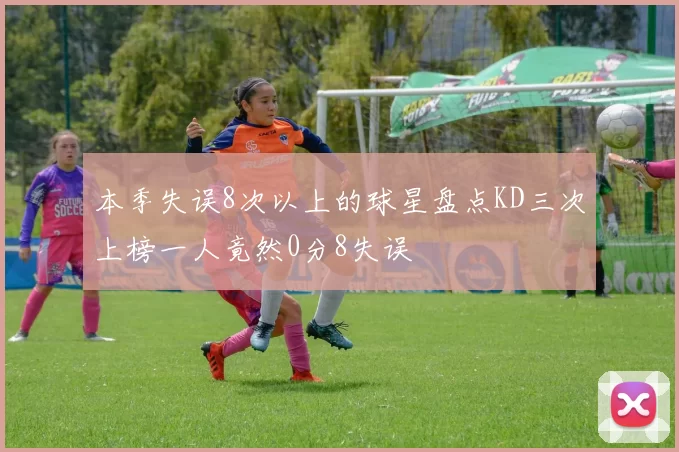 本季失误8次以上的球星盘点KD三次上榜一人竟然0分8失误